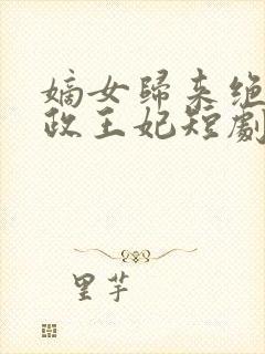 嫡女归来绝世摄政王妃短剧 嫡女归来绝世摄政王妃短剧