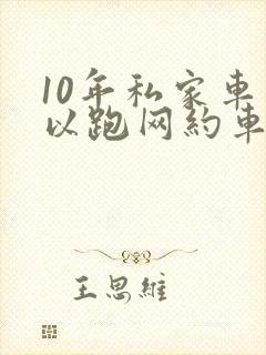 10年私家车可以跑网约车吗