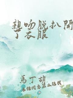 亲吻脱扒开视频了衣服