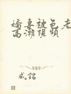 娇妻被色老头舔高潮视频