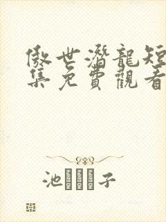 傲世潜龙短剧全集免费观看 傲世潜龙短剧全集免费观看