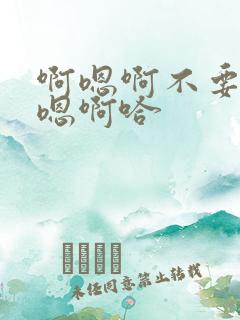 啊嗯啊不要了啊嗯啊哈