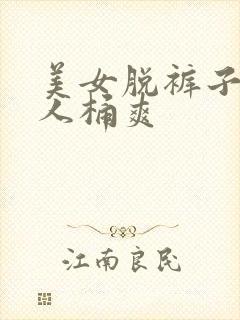 美女脱裤子让男人桶爽 美女脱裤子让男人桶爽
