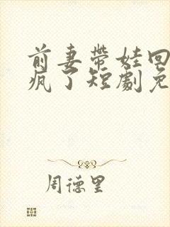 前妻带娃回来杀疯了短剧免费观看
