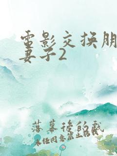 电影交换朋友的妻子2 电影交换朋友的妻子2