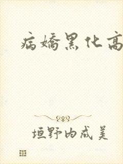 病娇黑化高h 病娇黑化高h