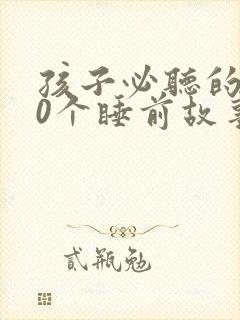 孩子必听的100个睡前故事文字 孩子必听的100个睡前故事文字
