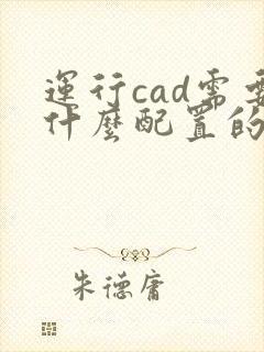 运行cad需要什么配置的电脑