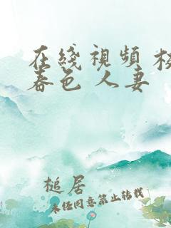 在线视频 校园春色 人妻 在线视频 校园春色 人妻