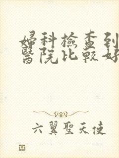 妇科检查到哪家医院比较好