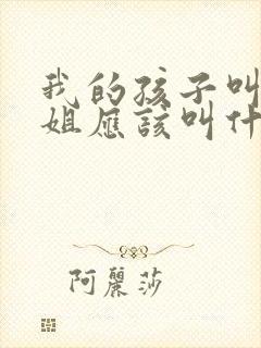 我的孩子叫我姐姐应该叫什么