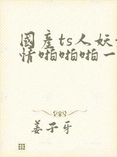 国产ts人妖激情啪啪啪一区二区