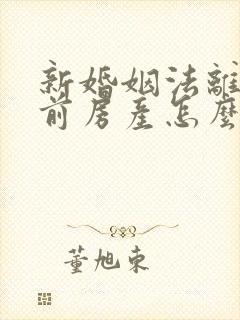 新婚姻法离婚婚前房产怎么分割 新婚姻法离婚婚前房产怎么分割