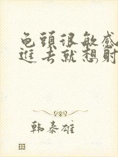 龟头很敏感,刚进去就想射