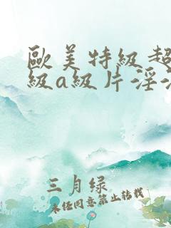 欧美特级超级一级a级片淫淫淫片 欧美特级超级一级a级片淫淫淫片