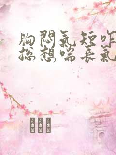 胸闷气短咋回事总想喘长气 胸闷气短咋回事总想喘长气