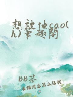 想被他cao(h)笔趣阁 想被他cao(h)笔趣阁