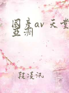 国产av 天堂亚洲 国产av 天堂亚洲
