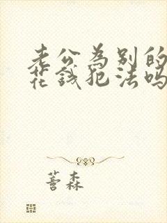 老公为别的女人花钱犯法吗