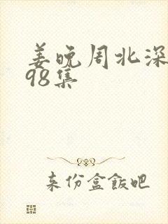 姜晚周北深短剧98集