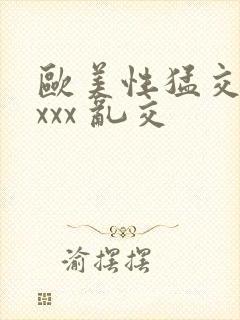 欧美性猛交 xxxx 乱交