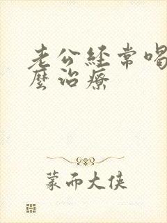 老公经常喝酒怎么治疗