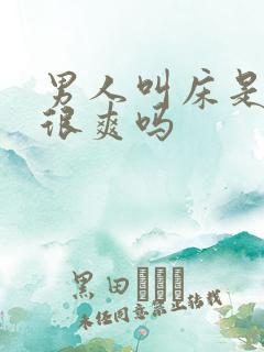 男人叫床是因为很爽吗 男人叫床是因为很爽吗