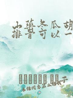 山药冬瓜胡萝卜排骨可以一起炖吗