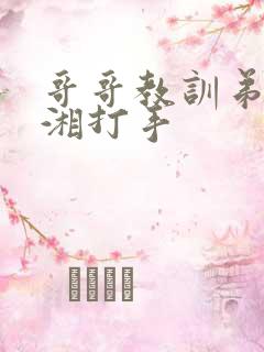 哥哥教训弟弟潇湘打手 哥哥教训弟弟潇湘打手