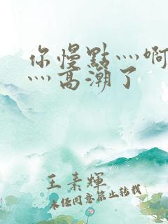 你慢点灬啊灬快灬高潮了