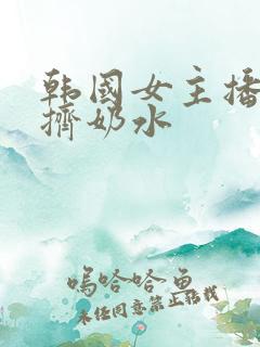 韩国女主播直播挤奶水