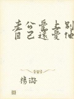 老公爱上别人但自己还爱他怎么办 老公爱上别人但自己还爱他怎么办