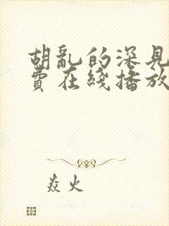 胡乱的深见君免费在线播放 胡乱的深见君免费在线播放