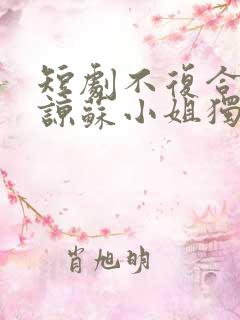 短剧不复合不原谅苏小姐独美免费看 短剧不复合不原谅苏小姐独美免费看