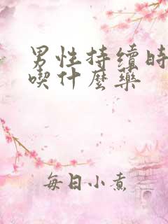 男性持续时间短吃什么药 男性持续时间短吃什么药