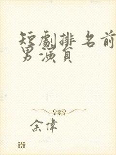 短剧排名前十的男演员