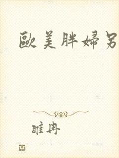 欧美胖妇另类