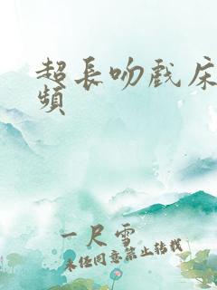 超长吻戏床戏视频