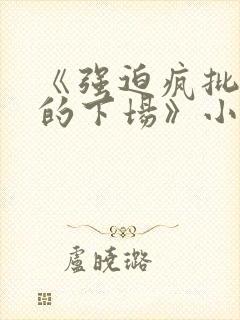 《强迫疯批反派的下场》小说免费阅读