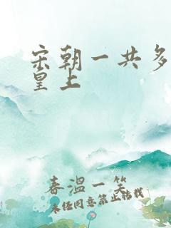 宋朝一共多少位皇上 宋朝一共多少位皇上