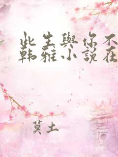 此生与你不相逢韩雅小说在线阅读 此生与你不相逢韩雅小说在线阅读