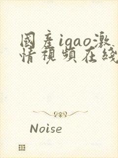 国产igao激情视频在线观看 国产igao激情视频在线观看