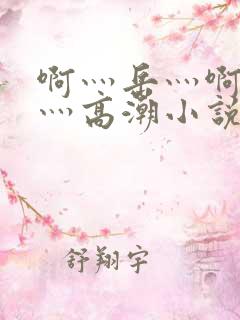 啊灬岳灬啊灬快灬高潮小说