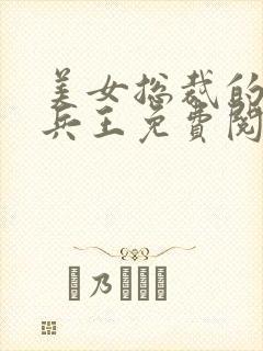 美女总裁的贴身兵王免费阅读全文