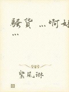 骚货 …啊好爽…
