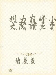 权力巅峰小说全文阅读免费阅读 权力巅峰小说全文阅读免费阅读