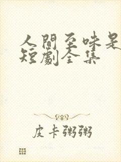 人间至味是清欢短剧全集 人间至味是清欢短剧全集