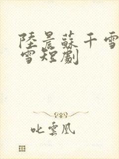 陆晨苏千雪李暖雪短剧