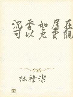 沉香如屑在哪里可以免费观看全集 沉香如屑在哪里可以免费观看全集