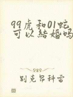 99虎和01蛇可以结婚吗 99虎和01蛇可以结婚吗